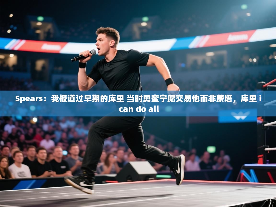 Spears:我报道过早期的库里 当时勇蜜宁愿交易他而非蒙塔,库里 i can do all 第1张