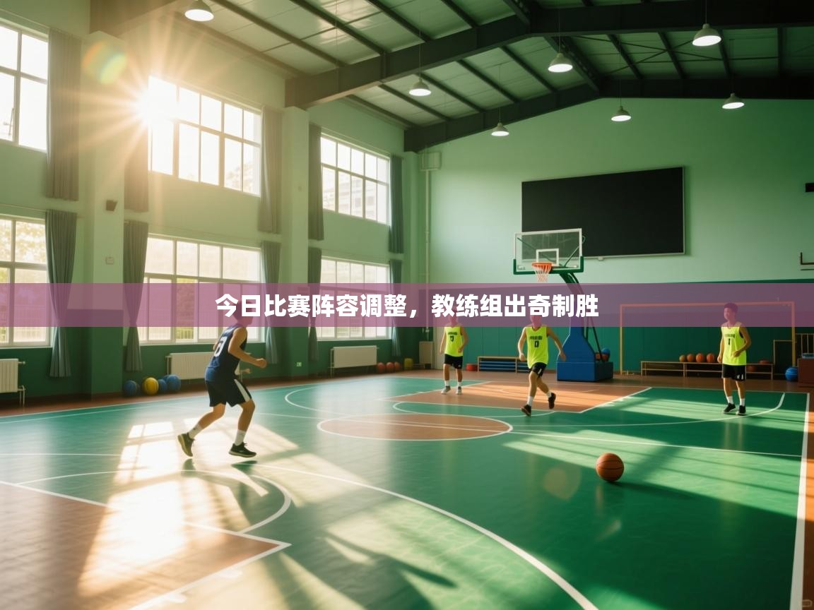 今日比赛阵容调整，教练组出奇制胜  第2张