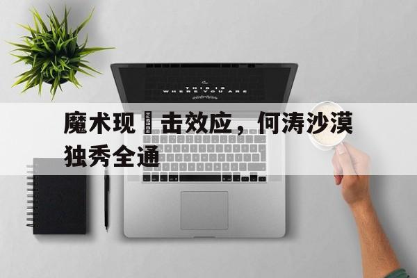 2025世俱杯官网-关于魔术现衝击效应，何涛沙漠独秀全通的信息